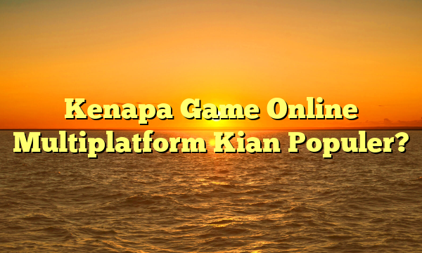 Kenapa Game Online Multiplatform Kian Populer?