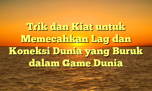 Trik dan Kiat untuk Memecahkan Lag dan Koneksi Dunia yang Buruk dalam Game Dunia