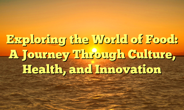 Exploring the World of Food: A Journey Through Culture, Health, and Innovation