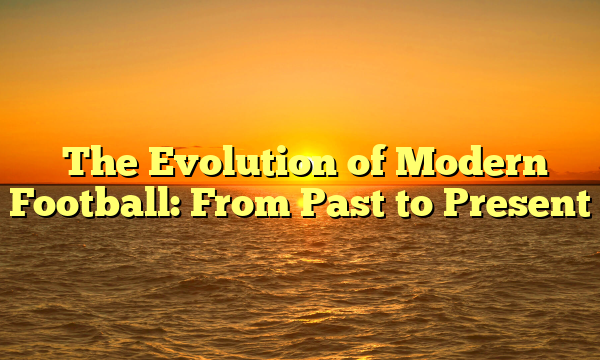 ﻿The Evolution of Modern Football: From Past to Present