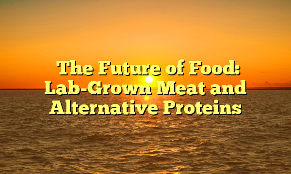 ﻿The Future of Food: Lab-Grown Meat and Alternative Proteins