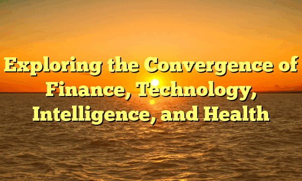 Exploring the Convergence of Finance, Technology, Intelligence, and Health Exploring the Convergence of Finance, Technology, Intelligence, and Health