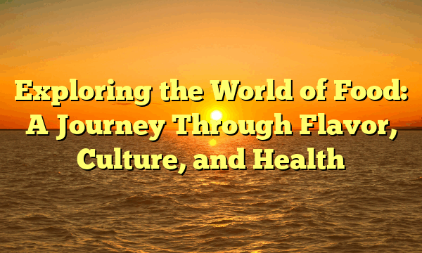 Exploring the World of Food: A Journey Through Flavor, Culture, and Health