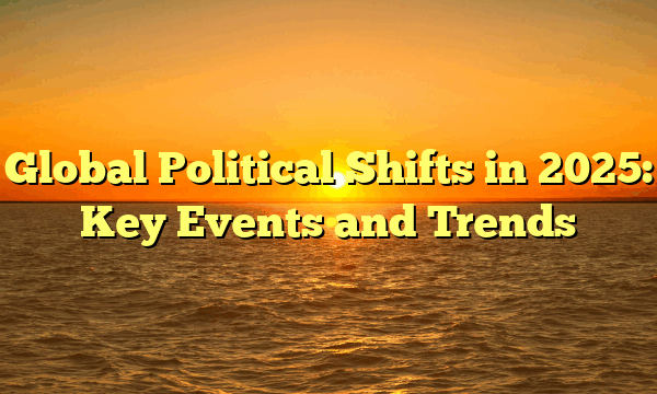 Global Political Shifts in 2025: Key Events and Trends
