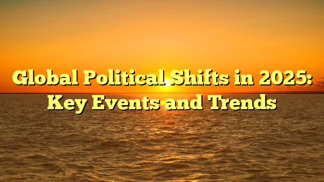 Global Political Shifts in 2025: Key Events and Trends