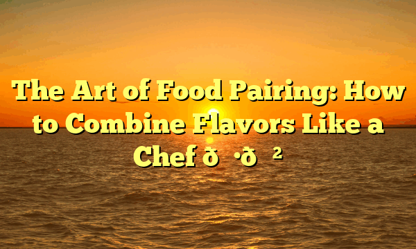 The Art of Food Pairing: How to Combine Flavors Like a Chef 🍷🍲