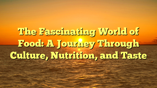 The Fascinating World of Food: A Journey Through Culture, Nutrition, and Taste