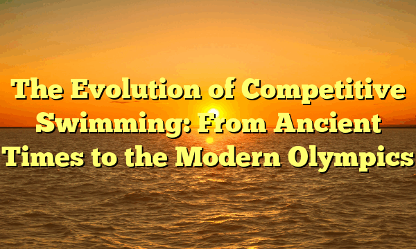 The Evolution of Competitive Swimming: From Ancient Times to the Modern Olympics The Evolution of Competitive Swimming: From Ancient Times to the Modern Olympics